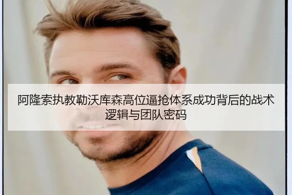 阿隆索执教勒沃库森高位逼抢体系成功背后的战术逻辑与团队密码
