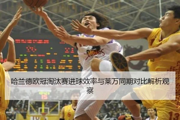 哈兰德欧冠淘汰赛进球效率与莱万同期对比解析观察