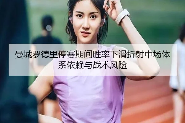 曼城罗德里停赛期间胜率下滑折射中场体系依赖与战术风险