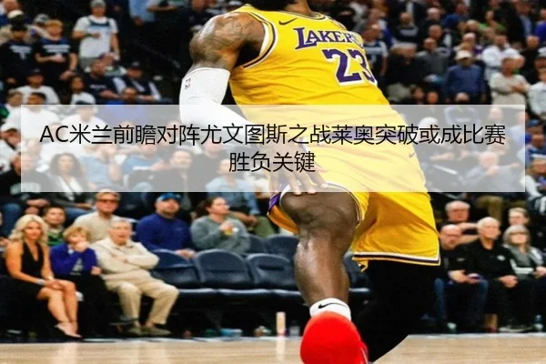 AC米兰前瞻对阵尤文图斯之战莱奥突破或成比赛胜负关键