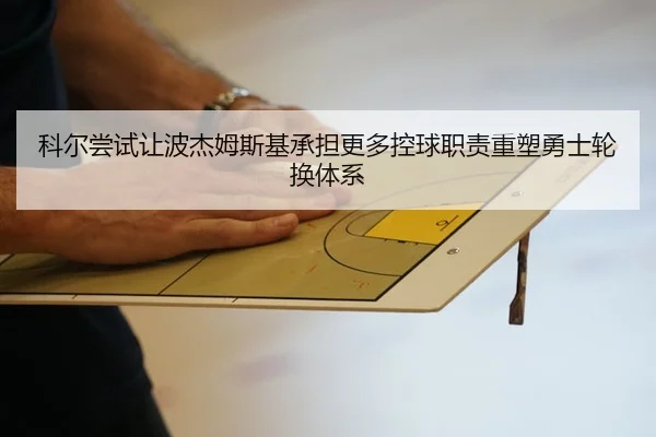 科尔尝试让波杰姆斯基承担更多控球职责重塑勇士轮换体系