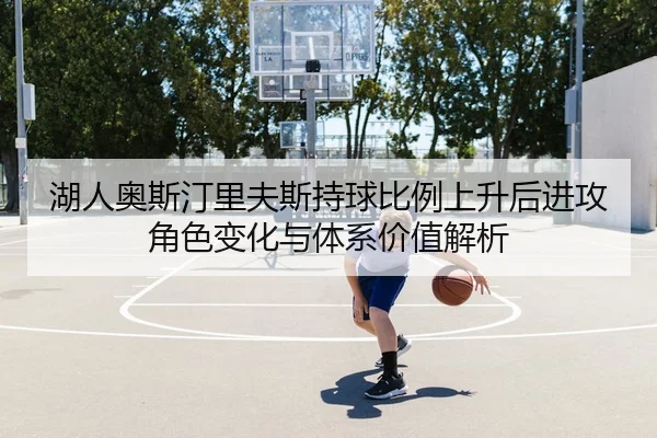 湖人奥斯汀里夫斯持球比例上升后进攻角色变化与体系价值解析