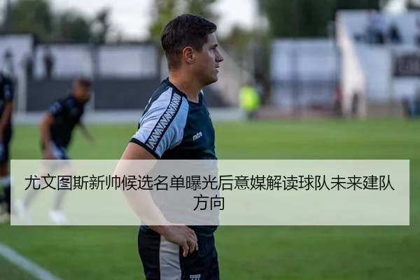 尤文图斯新帅候选名单曝光后意媒解读球队未来建队方向
