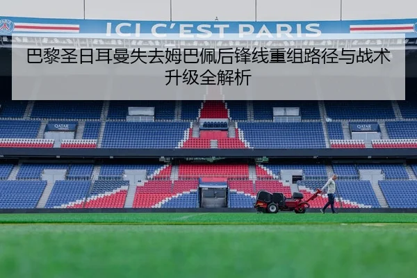 巴黎圣日耳曼失去姆巴佩后锋线重组路径与战术升级全解析