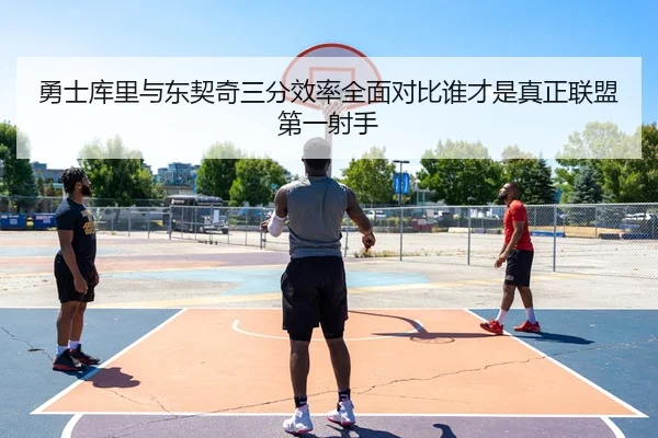 勇士库里与东契奇三分效率全面对比谁才是真正联盟第一射手