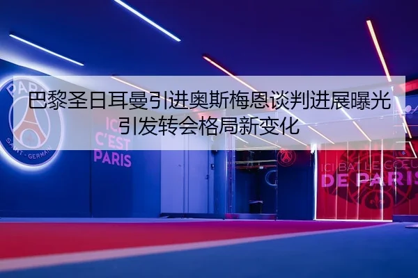 巴黎圣日耳曼引进奥斯梅恩谈判进展曝光引发转会格局新变化