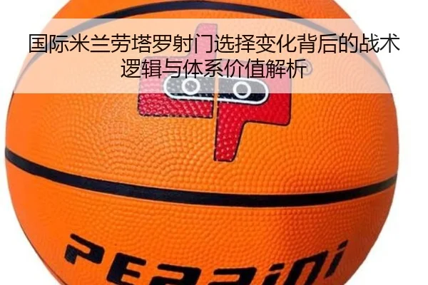 国际米兰劳塔罗射门选择变化背后的战术逻辑与体系价值解析