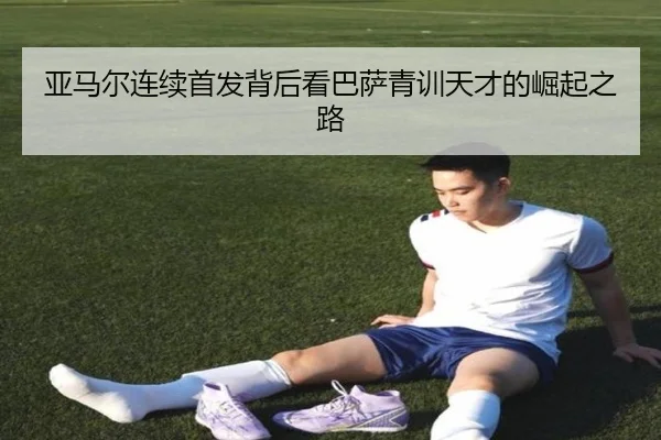 亚马尔连续首发背后看巴萨青训天才的崛起之路