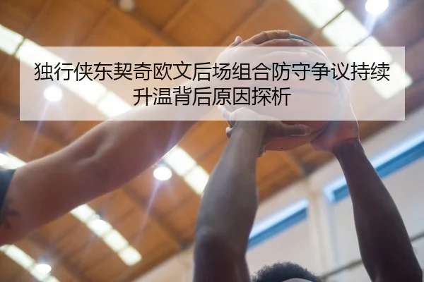 独行侠东契奇欧文后场组合防守争议持续升温背后原因探析