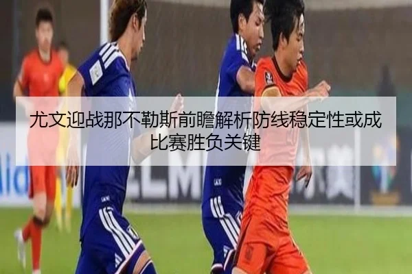 尤文迎战那不勒斯前瞻解析防线稳定性或成比赛胜负关键