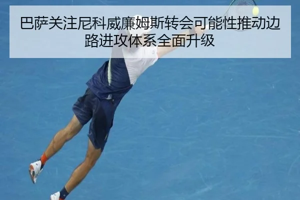 巴萨关注尼科威廉姆斯转会可能性推动边路进攻体系全面升级