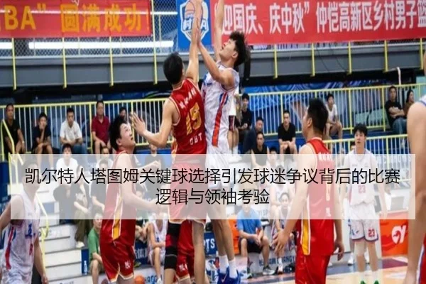 凯尔特人塔图姆关键球选择引发球迷争议背后的比赛逻辑与领袖考验