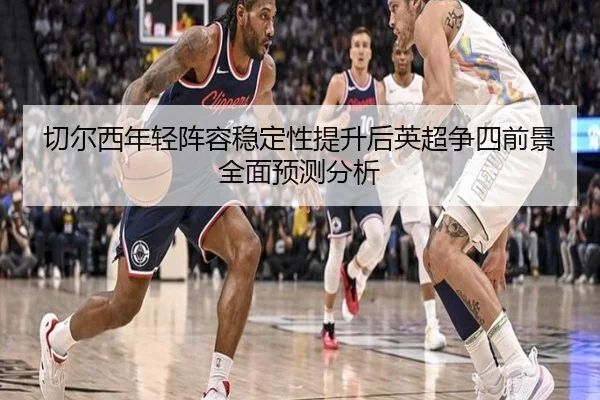 切尔西年轻阵容稳定性提升后英超争四前景全面预测分析