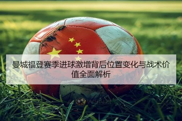曼城福登赛季进球激增背后位置变化与战术价值全面解析