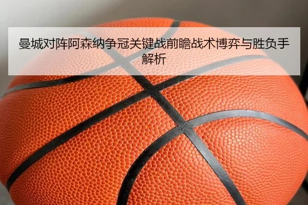 曼城对阵阿森纳争冠关键战前瞻战术博弈与胜负手解析