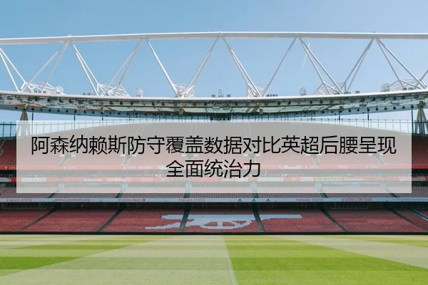 阿森纳赖斯防守覆盖数据对比英超后腰呈现全面统治力