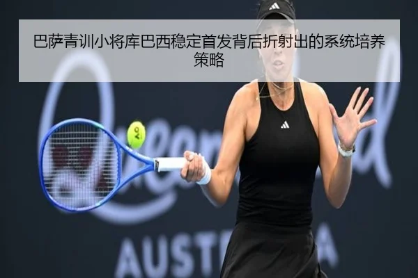 巴萨青训小将库巴西稳定首发背后折射出的系统培养策略