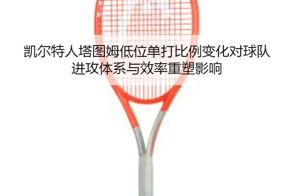 凯尔特人塔图姆低位单打比例变化对球队进攻体系与效率重塑影响