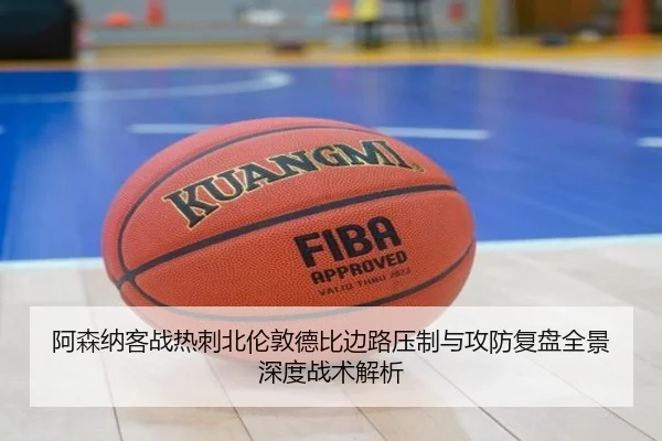 阿森纳客战热刺北伦敦德比边路压制与攻防复盘全景深度战术解析