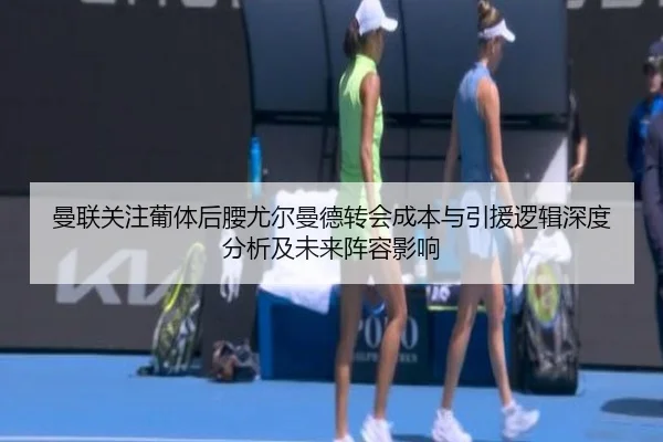 曼联关注葡体后腰尤尔曼德转会成本与引援逻辑深度分析及未来阵容影响
