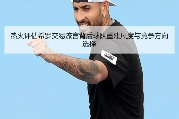 热火评估希罗交易流言背后球队重建尺度与竞争方向选择