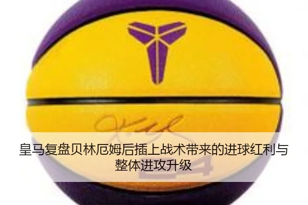 皇马复盘贝林厄姆后插上战术带来的进球红利与整体进攻升级