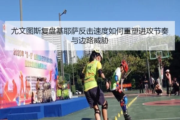 尤文图斯复盘基耶萨反击速度如何重塑进攻节奏与边路威胁