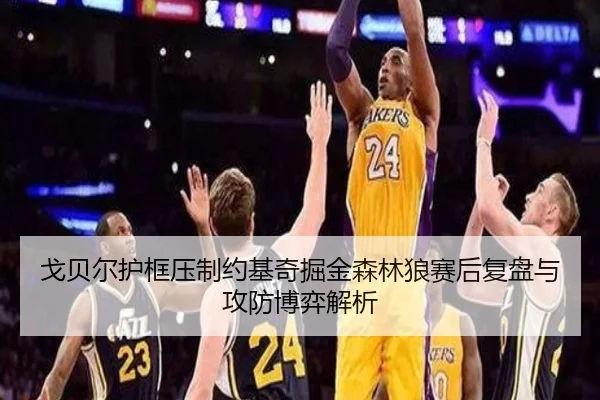 戈贝尔护框压制约基奇掘金森林狼赛后复盘与攻防博弈解析