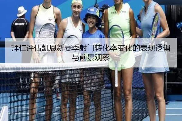 拜仁评估凯恩新赛季射门转化率变化的表现逻辑与前景观察