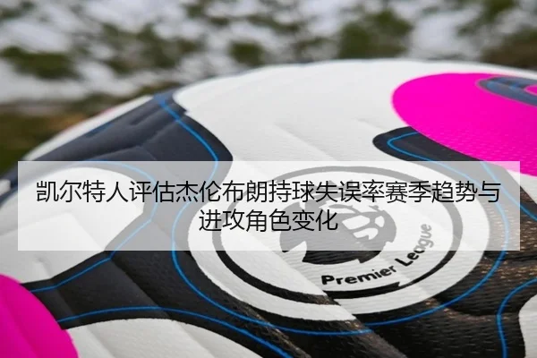 凯尔特人评估杰伦布朗持球失误率赛季趋势与进攻角色变化