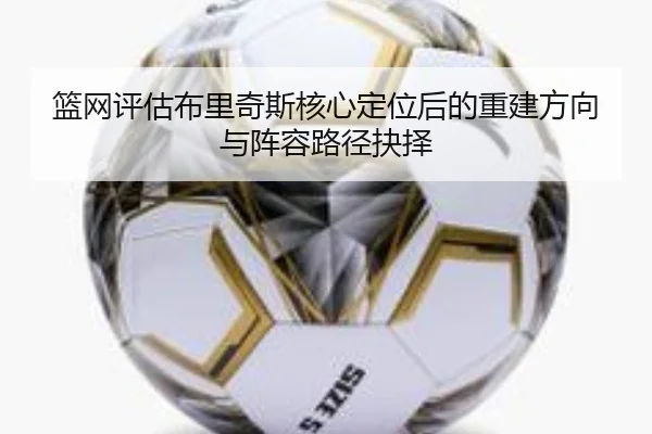 篮网评估布里奇斯核心定位后的重建方向与阵容路径抉择