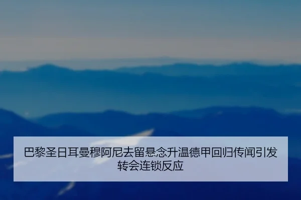 巴黎圣日耳曼穆阿尼去留悬念升温德甲回归传闻引发转会连锁反应