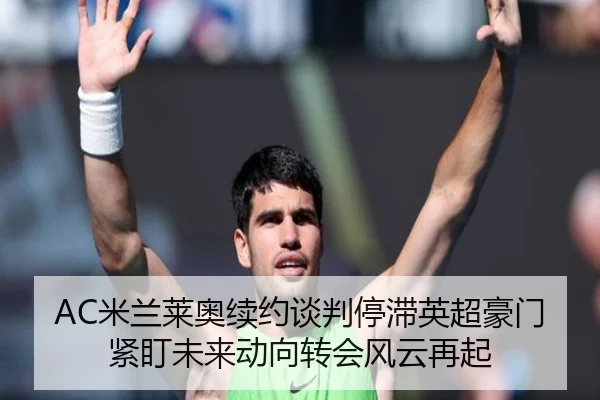 AC米兰莱奥续约谈判停滞英超豪门紧盯未来动向转会风云再起