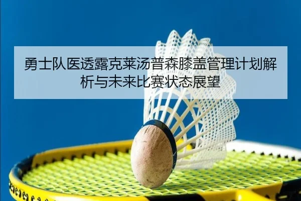 勇士队医透露克莱汤普森膝盖管理计划解析与未来比赛状态展望