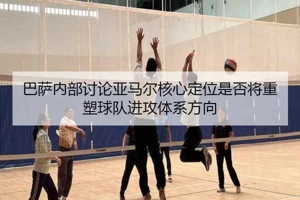 巴萨内部讨论亚马尔核心定位是否将重塑球队进攻体系方向