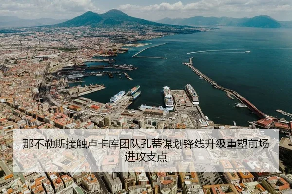 那不勒斯接触卢卡库团队孔蒂谋划锋线升级重塑前场进攻支点