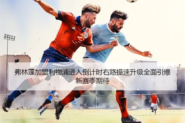 弗林蓬加盟利物浦进入倒计时右路提速升级全面引爆新赛季期待