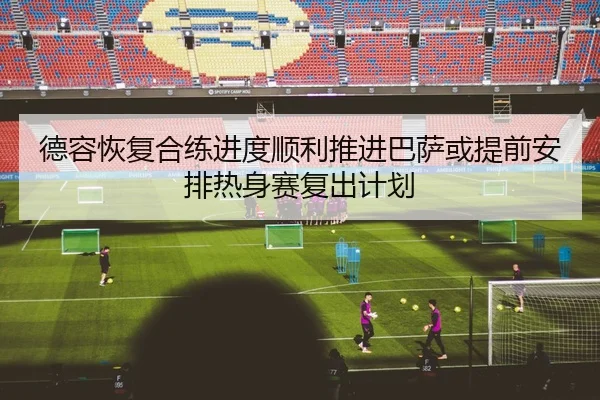 德容恢复合练进度顺利推进巴萨或提前安排热身赛复出计划