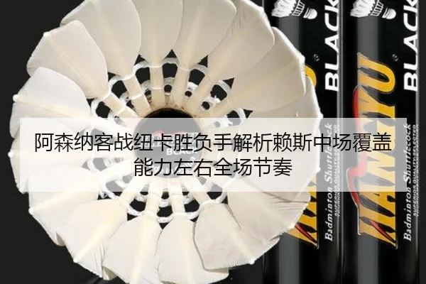 阿森纳客战纽卡胜负手解析赖斯中场覆盖能力左右全场节奏