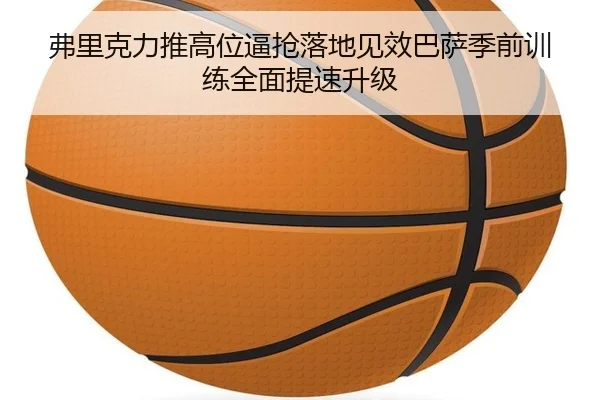 弗里克力推高位逼抢落地见效巴萨季前训练全面提速升级