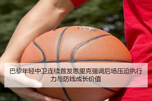巴黎年轻中卫连续首发恩里克强调后场压迫执行力与防线成长价值