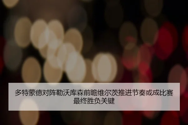 多特蒙德对阵勒沃库森前瞻维尔茨推进节奏或成比赛最终胜负关键